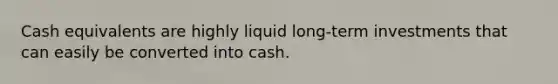 Cash equivalents are highly liquid long-term investments that can easily be converted into cash.