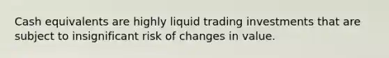 Cash equivalents are highly liquid trading investments that are subject to insignificant risk of changes in value.