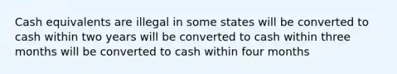 Cash equivalents are illegal in some states will be converted to cash within two years will be converted to cash within three months will be converted to cash within four months