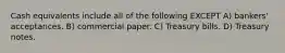 Cash equivalents include all of the following EXCEPT A) bankers' acceptances. B) commercial paper. C) Treasury bills. D) Treasury notes.