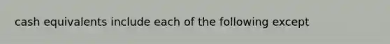 cash equivalents include each of the following except