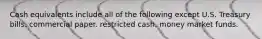 Cash equivalents include all of the following except U.S. Treasury bills. commercial paper. restricted cash. money market funds.