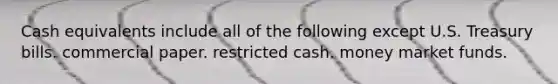 Cash equivalents include all of the following except U.S. Treasury bills. commercial paper. restricted cash. money market funds.