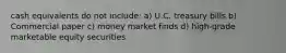 cash equivalents do not include: a) U.C. treasury bills b) Commercial paper c) money market finds d) high-grade marketable equity securities