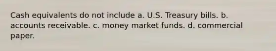 Cash equivalents do not include a. U.S. Treasury bills. b. accounts receivable. c. money market funds. d. commercial paper.