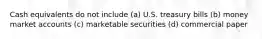 Cash equivalents do not include (a) U.S. treasury bills (b) money market accounts (c) marketable securities (d) commercial paper