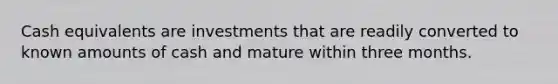 Cash equivalents are investments that are readily converted to known amounts of cash and mature within three months.