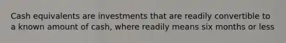Cash equivalents are investments that are readily convertible to a known amount of cash, where readily means six months or less