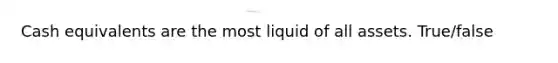 Cash equivalents are the most liquid of all assets. True/false