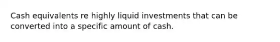 Cash equivalents re highly liquid investments that can be converted into a specific amount of cash.