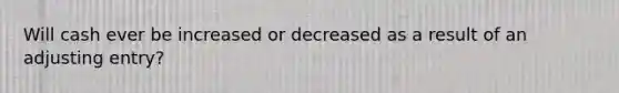 Will cash ever be increased or decreased as a result of an adjusting entry?