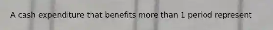 A cash expenditure that benefits more than 1 period represent