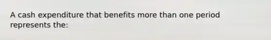 A cash expenditure that benefits <a href='https://www.questionai.com/knowledge/keWHlEPx42-more-than' class='anchor-knowledge'>more than</a> one period represents the: