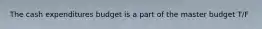 The cash expenditures budget is a part of the master budget T/F