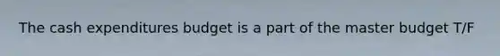 The cash expenditures budget is a part of the master budget T/F