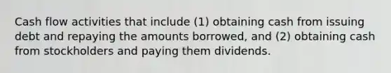 Cash flow activities that include (1) obtaining cash from issuing debt and repaying the amounts borrowed, and (2) obtaining cash from stockholders and paying them dividends.