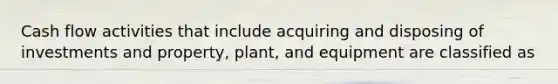 Cash flow activities that include acquiring and disposing of investments and property, plant, and equipment are classified as