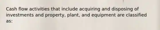 Cash flow activities that include acquiring and disposing of investments and property, plant, and equipment are classified as: