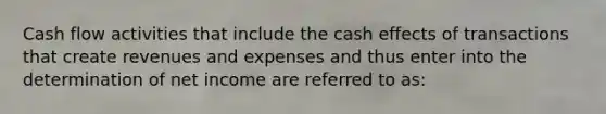 Cash flow activities that include the cash effects of transactions that create revenues and expenses and thus enter into the determination of net income are referred to as: