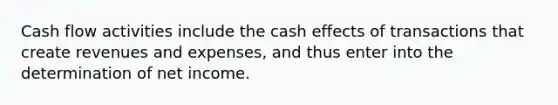 Cash flow activities include the cash effects of transactions that create revenues and expenses, and thus enter into the determination of net income.