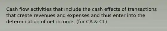 Cash flow activities that include the cash effects of transactions that create revenues and expenses and thus enter into the determination of net income. (for CA & CL)