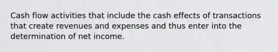 Cash flow activities that include the cash effects of transactions that create revenues and expenses and thus enter into the determination of net income.