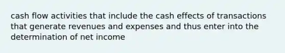 cash flow activities that include the cash effects of transactions that generate revenues and expenses and thus enter into the determination of net income