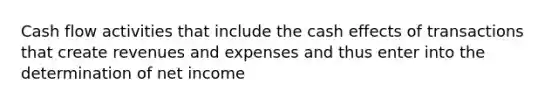 Cash flow activities that include the cash effects of transactions that create revenues and expenses and thus enter into the determination of net income