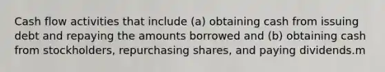 Cash flow activities that include (a) obtaining cash from issuing debt and repaying the amounts borrowed and (b) obtaining cash from stockholders, repurchasing shares, and paying dividends.m