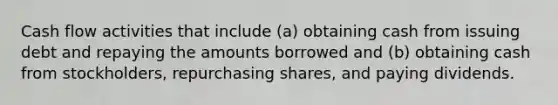 Cash flow activities that include (a) obtaining cash from issuing debt and repaying the amounts borrowed and (b) obtaining cash from stockholders, repurchasing shares, and paying dividends.