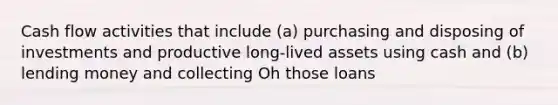 Cash flow activities that include (a) purchasing and disposing of investments and productive long-lived assets using cash and (b) lending money and collecting Oh those loans