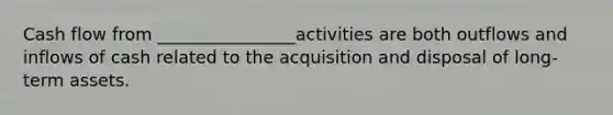 Cash flow from ________________activities are both outflows and inflows of cash related to the acquisition and disposal of long-term assets.