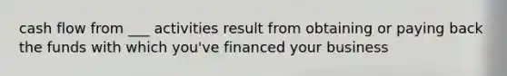 cash flow from ___ activities result from obtaining or paying back the funds with which you've financed your business