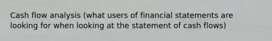 Cash flow analysis (what users of financial statements are looking for when looking at the statement of cash flows)