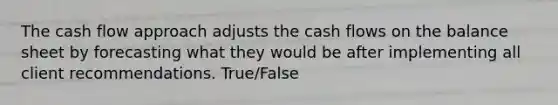 The cash flow approach adjusts the cash flows on the balance sheet by forecasting what they would be after implementing all client recommendations. True/False