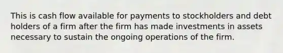 This is cash flow available for payments to stockholders and debt holders of a firm after the firm has made investments in assets necessary to sustain the ongoing operations of the firm.