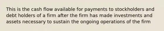 This is the cash flow available for payments to stockholders and debt holders of a firm after the firm has made investments and assets necessary to sustain the ongoing operations of the firm