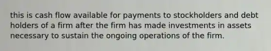 this is cash flow available for payments to stockholders and debt holders of a firm after the firm has made investments in assets necessary to sustain the ongoing operations of the firm.