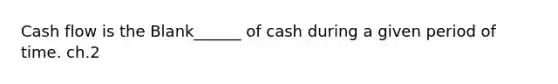 Cash flow is the Blank______ of cash during a given period of time. ch.2