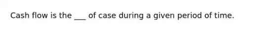 Cash flow is the ___ of case during a given period of time.