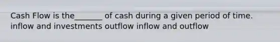 Cash Flow is the_______ of cash during a given period of time. inflow and investments outflow inflow and outflow