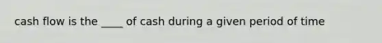 cash flow is the ____ of cash during a given period of time