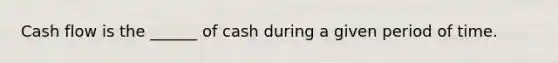 Cash flow is the ______ of cash during a given period of time.