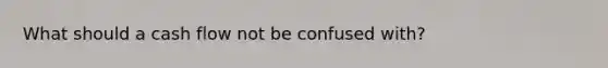 What should a cash flow not be confused with?