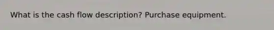 What is the cash flow description? Purchase equipment.