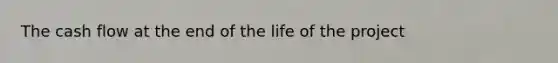 The cash flow at the end of the life of the project