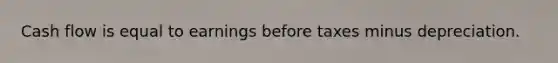 Cash flow is equal to earnings before taxes minus depreciation.