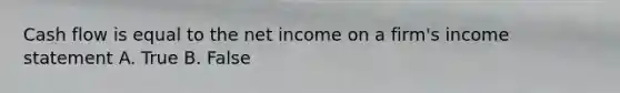 Cash flow is equal to the net income on a firm's income statement A. True B. False