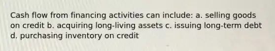 Cash flow from financing activities can include: a. selling goods on credit b. acquiring long-living assets c. issuing long-term debt d. purchasing inventory on credit