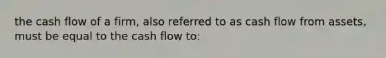 the cash flow of a firm, also referred to as cash flow from assets, must be equal to the cash flow to: